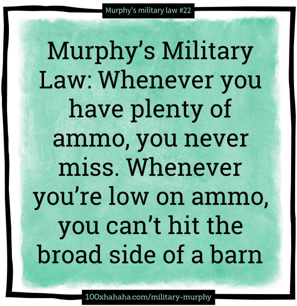 Murphy's Military Law: Whenever you have plenty of ammo, you never miss. Whenever you're low on ammo, you can't hit the broad side of a barn