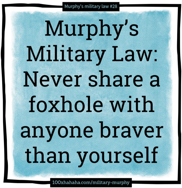 Murphy's Military Law: Never share a foxhole with anyone braver than yourself