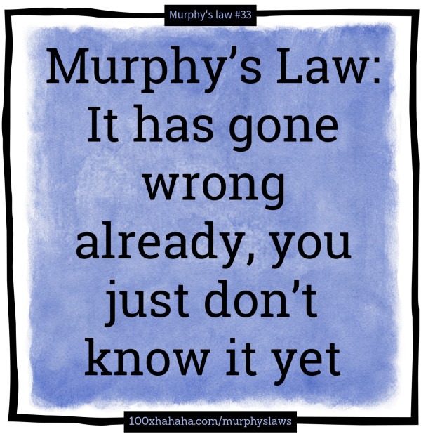 Murphy's Law: It has gone wrong already, you just don't know it yet