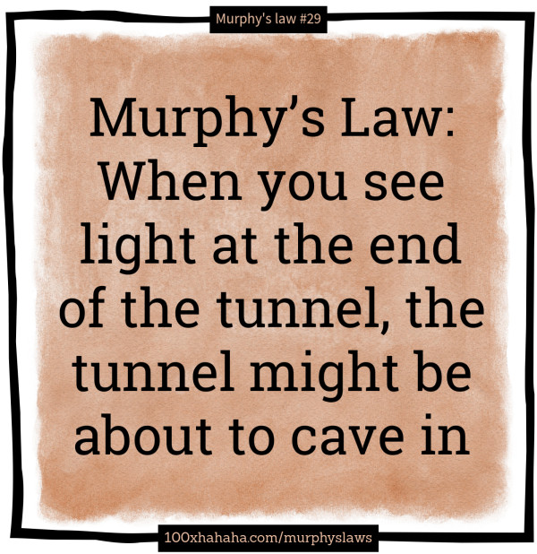 Murphy's Law: When you see light at the end of the tunnel, the tunnel might be about to cave in