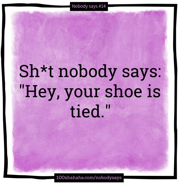 Sh*t nobody says: / "Hey, your shoe is tied."
