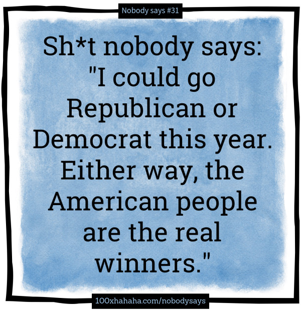 Sh*t nobody says: / "I could go Republican or Democrat this year. Either way, the American people are the real winners."