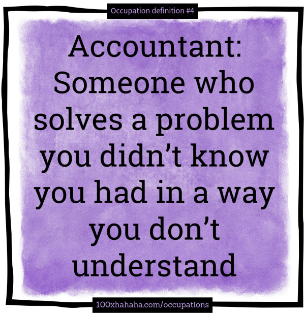 Accountant: Someone who solves a problem you didn't know you had in a way you don't understand