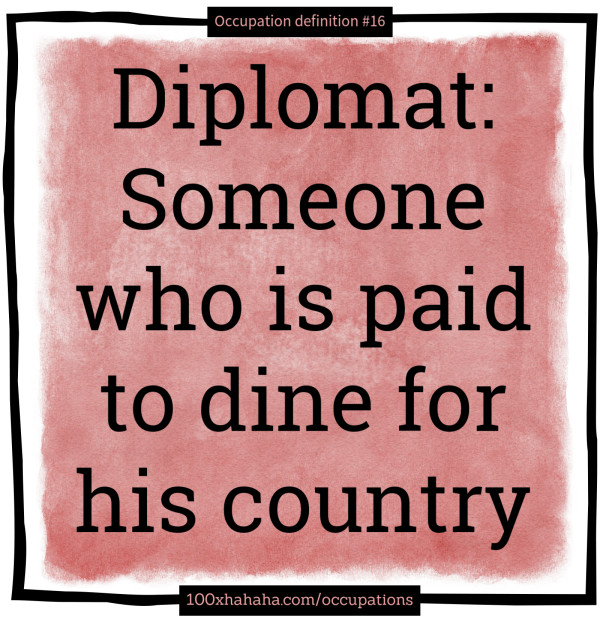 Diplomat: Someone who is paid to dine for his country