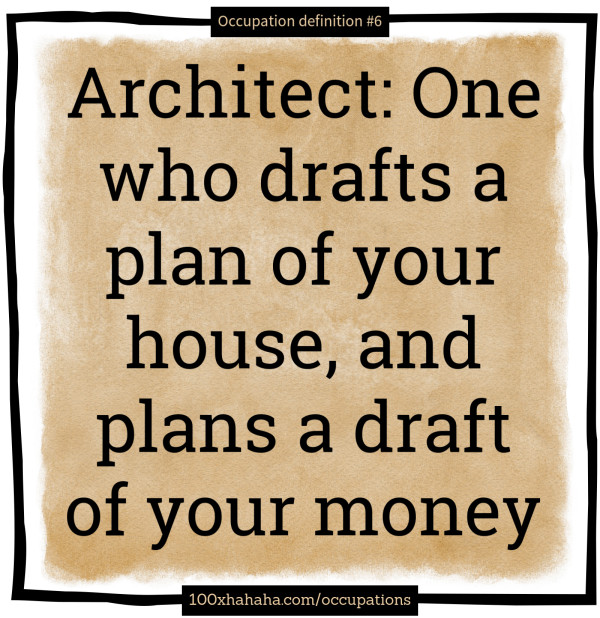Architect: One who drafts a plan of your house, and plans a draft of your money
