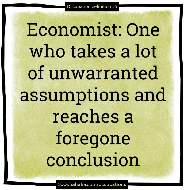 Economist: One who takes a lot of unwarranted assumptions and reaches a foregone conclusion