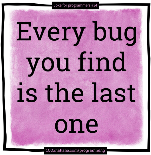 Every bug you find is the last one