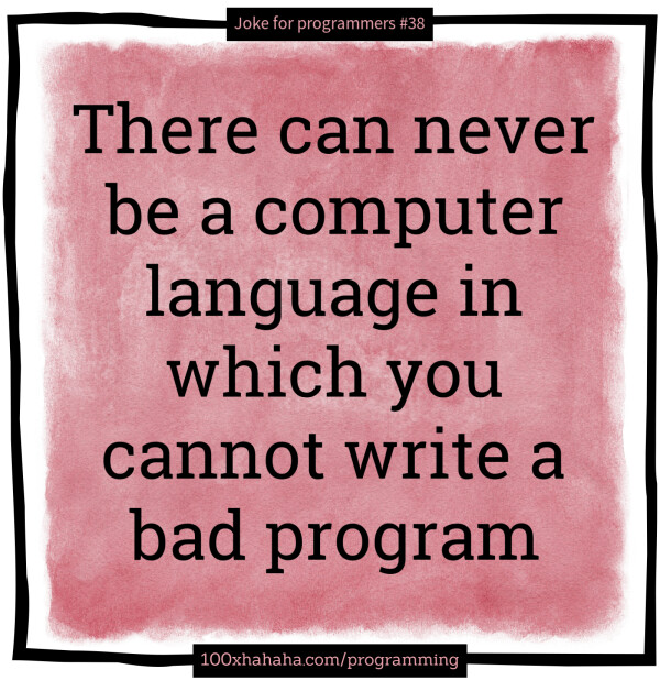 There can never be a computer language in which you cannot write a bad program