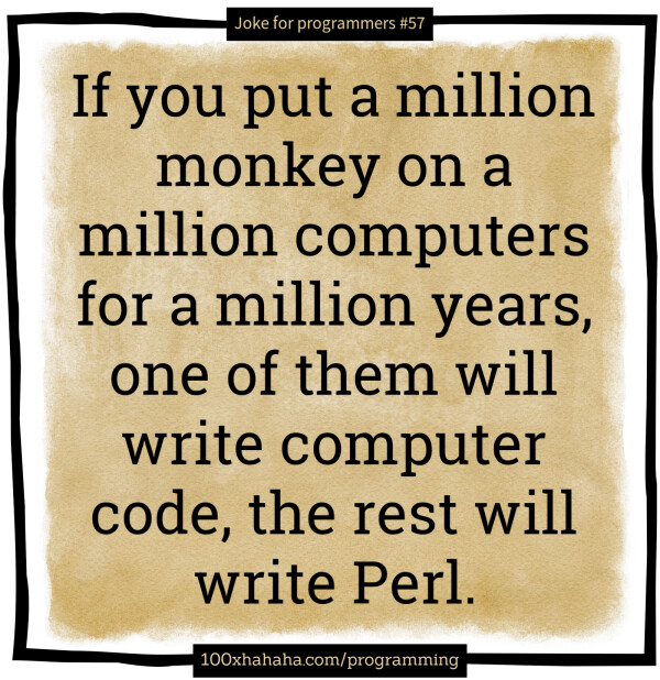 If you put a million monkey on a million computers for a million years, one of them will write computer code, the rest will write Perl.