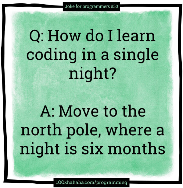 Q: How do I learn coding in a single night? / / A: Move to the north pole, where a night is six months