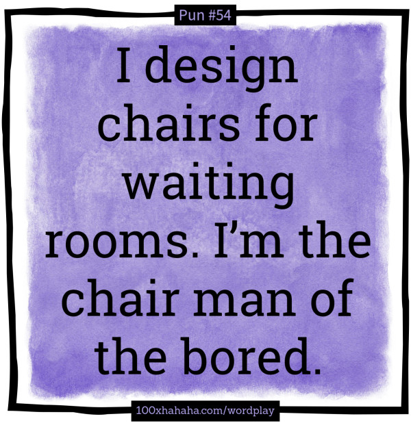 I design chairs for waiting rooms. I'm the chair man of the bored.