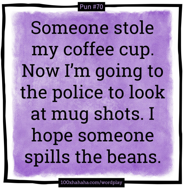 Someone stole my coffee cup. Now I'm going to the police to look at mug shots. I hope someone spills the beans.
