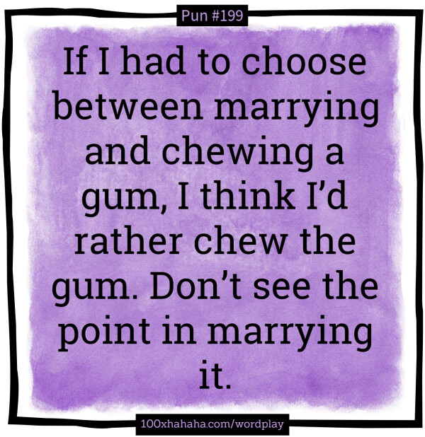 If I had to choose between marrying and chewing a gum, I think I'd rather chew the gum. Don't see the point in marrying it.