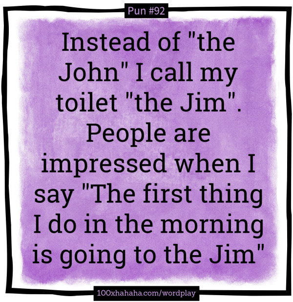 Instead of "the John" I call my toilet "the Jim". People are impressed when I say "The first thing I do in the morning is going to the Jim"