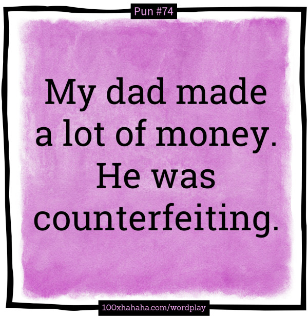 My dad made a lot of money. He was counterfeiting.