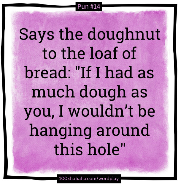 Says the doughnut to the loaf of bread: "If I had as much dough as you, I wouldn't be hanging around this hole"