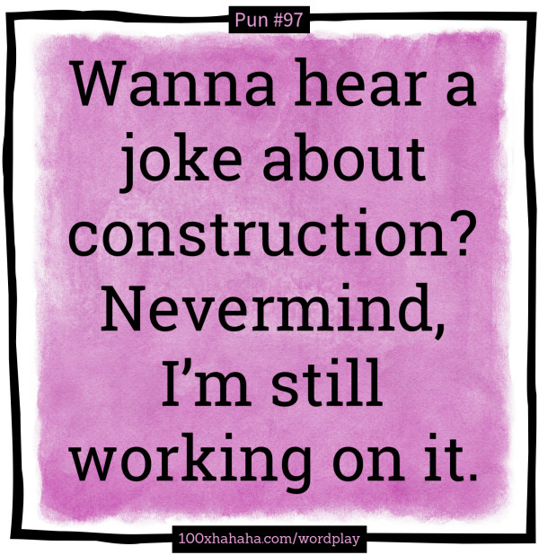 Wanna hear a joke about construction? Nevermind, I'm still working on it.