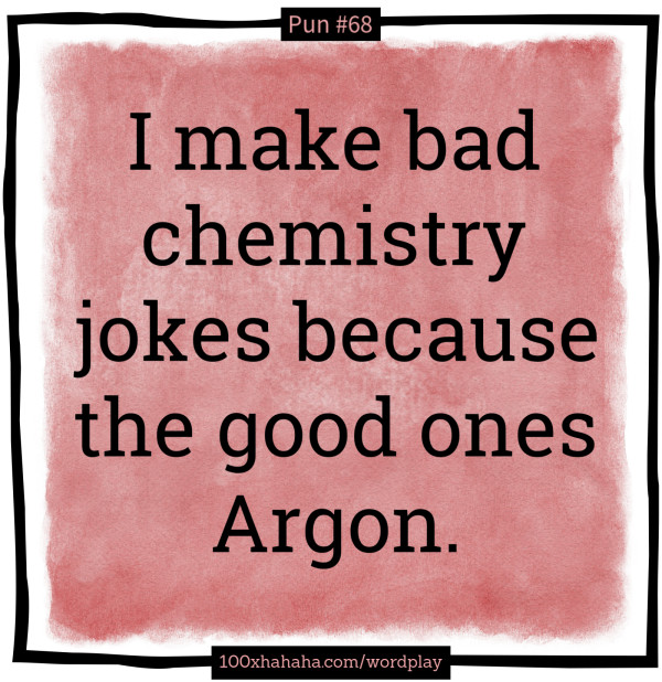 I make bad chemistry jokes because the good ones Argon.