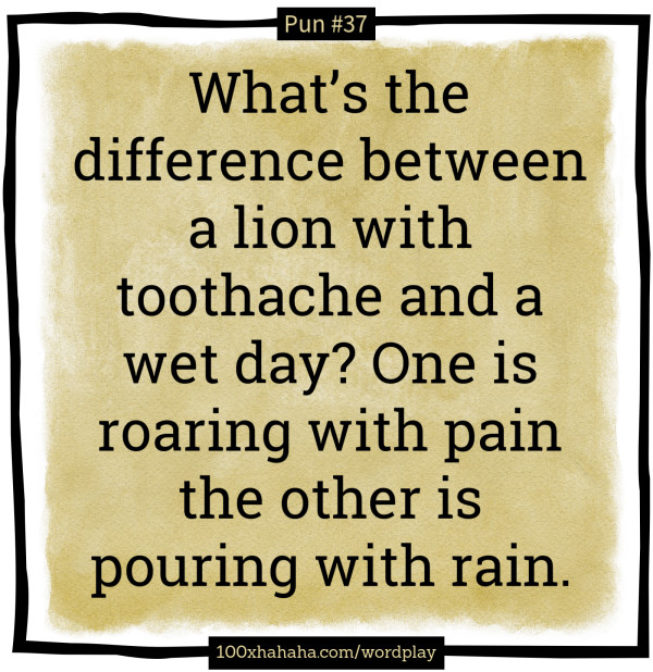 What's the difference between a lion with toothache and a wet day? One is roaring with pain the other is pouring with rain.