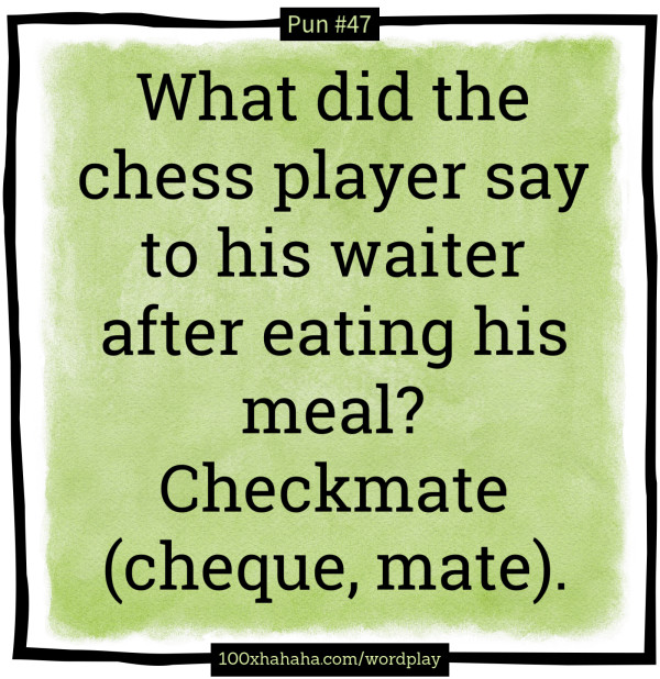 What did the chess player say to his waiter after eating his meal? Checkmate (cheque, mate).