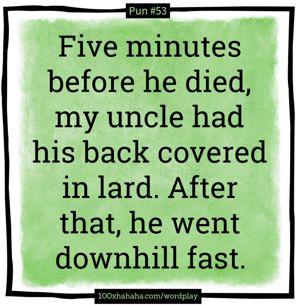 Five minutes before he died, my uncle had his back covered in lard. After that, he went downhill fast.