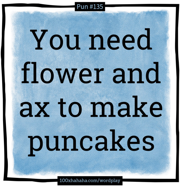 You need flower and ax to make puncakes