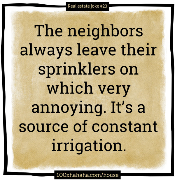 The neighbors always leave their sprinklers on which very annoying. It's a source of constant irrigation.
