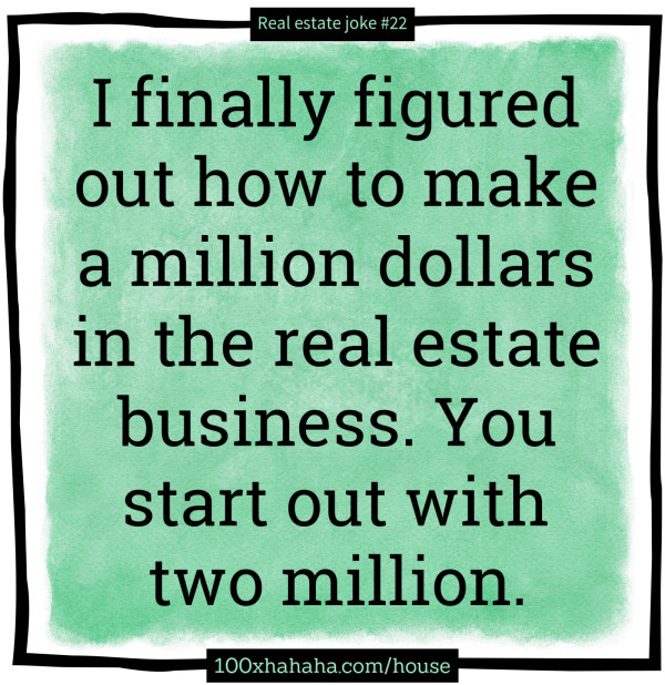 I finally figured out how to make a million dollars in the real estate business. You start out with two million.
