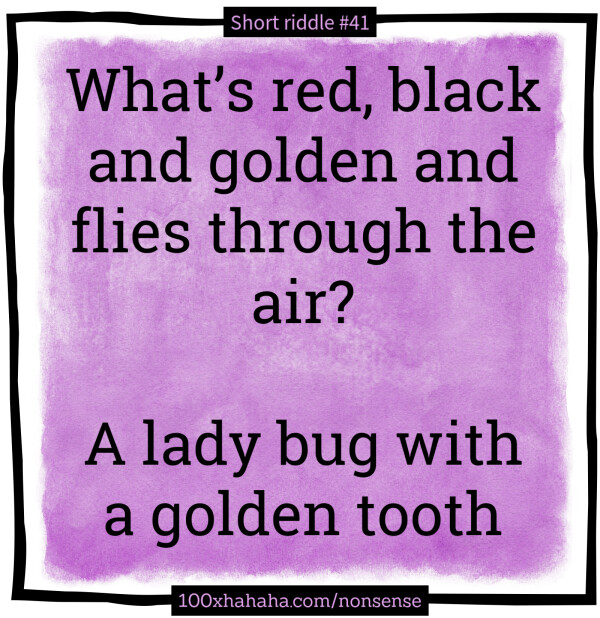 What's red, black and golden and flies through the air? / / A lady bug with a golden tooth