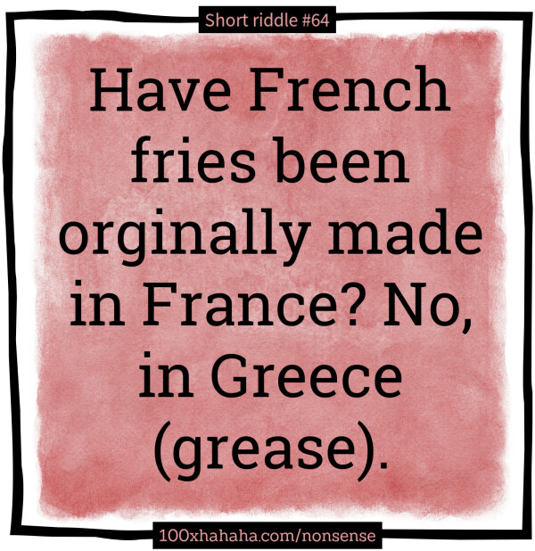 Have French fries been orginally made in France? No, in Greece (grease).
