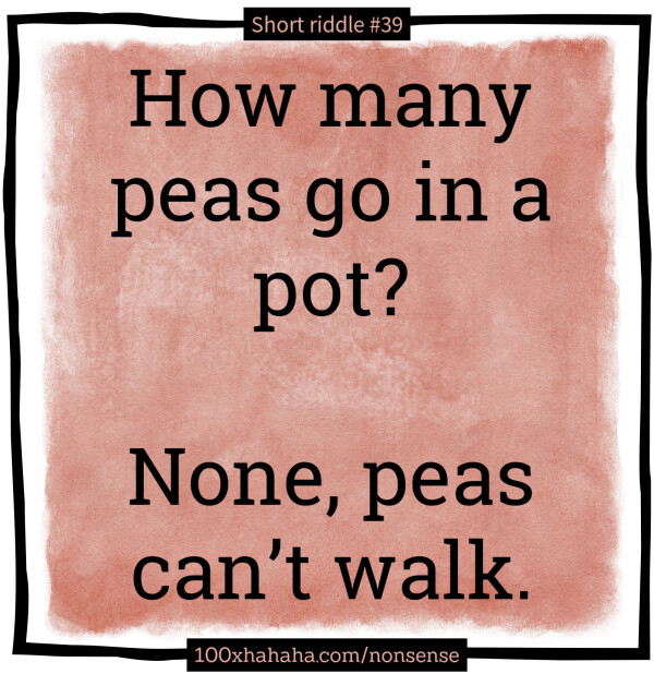 How many peas go in a pot? / / None, peas can't walk.