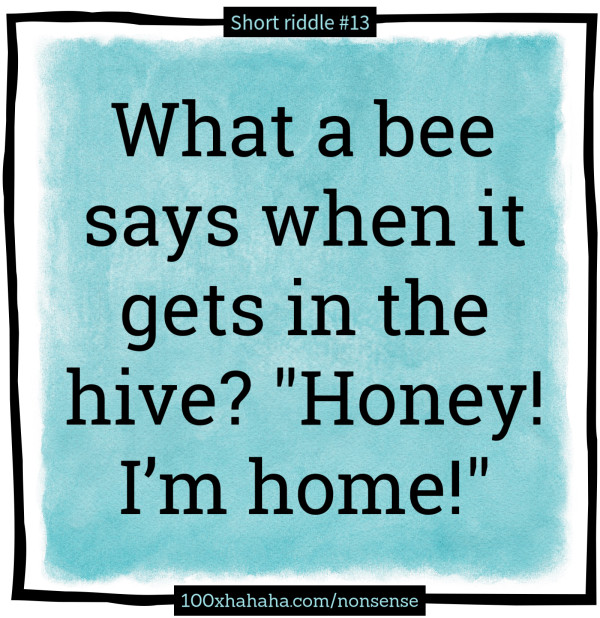 What a bee says when it gets in the hive? "Honey! I'm home!"