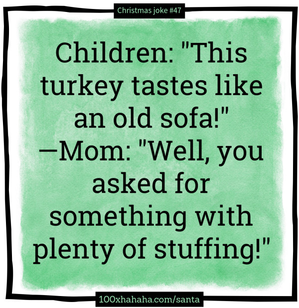 Children: "This turkey tastes like an old sofa!" —Mom: "Well, you asked for something with plenty of stuffing!"