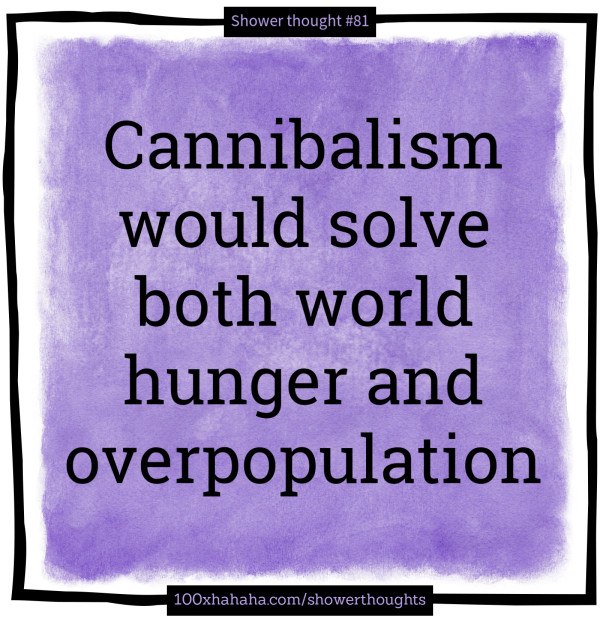 Cannibalism would solve both world hunger and overpopulation