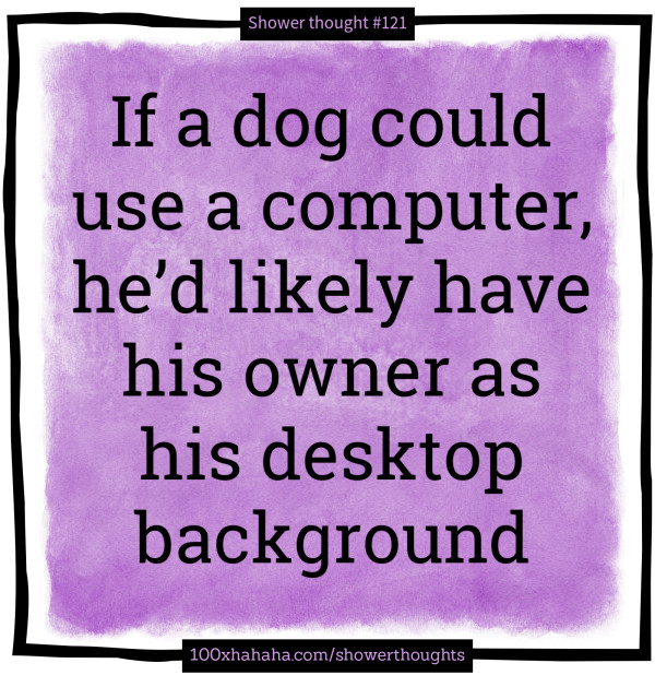 If a dog could use a computer, he'd likely have his owner as his desktop background