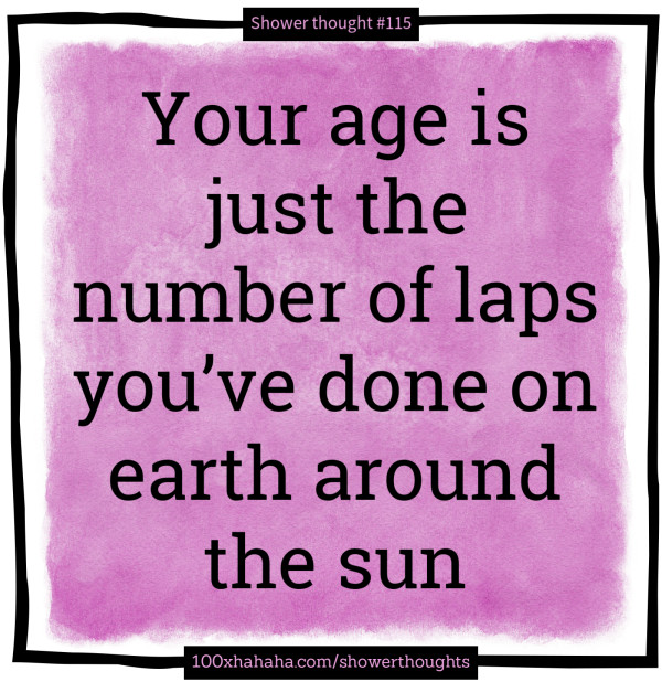 Your age is just the number of laps you've done on earth around the sun