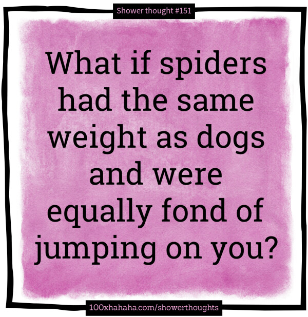 What if spiders had the same weight as dogs and were equally fond of jumping on you?