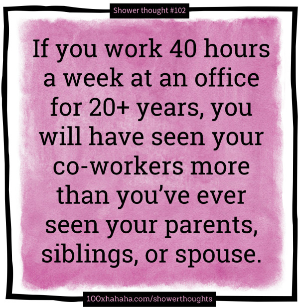 If you work 40 hours a week at an office for 20+ years, you will have seen your co-workers more than you've ever seen your parents, siblings, or spouse.