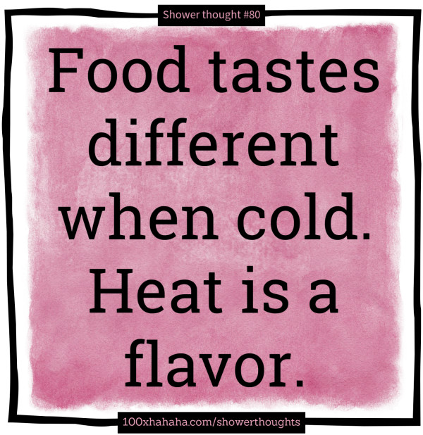 Food tastes different when cold. Heat is a flavor.