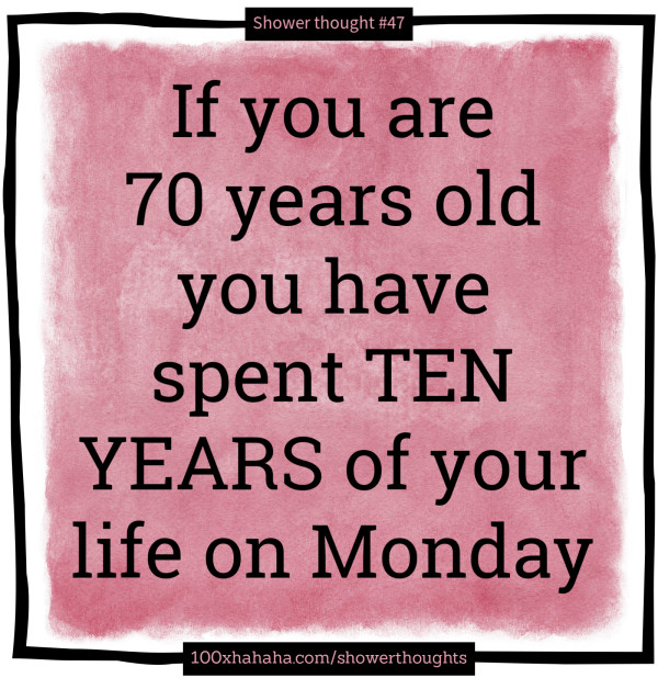 If you are 70 years old you have spent TEN YEARS of your life on Monday