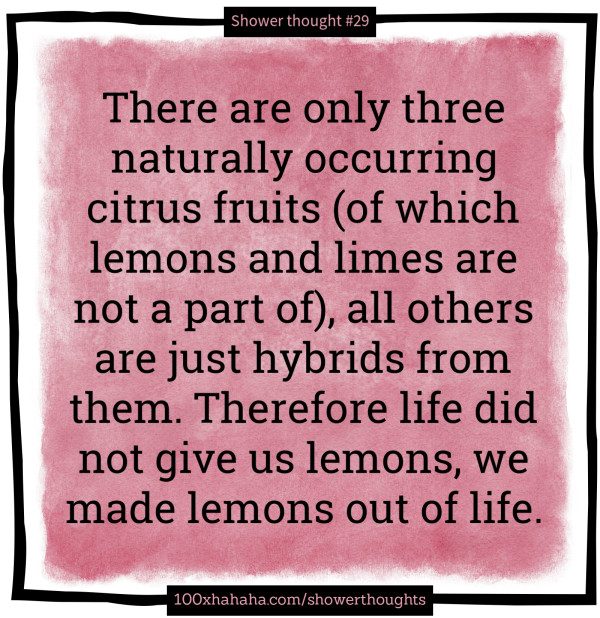 There are only three naturally occurring citrus fruits (of which lemons and limes are not a part of), all others are just hybrids from them. Therefore life did not give us lemons, we made lemons out of life.