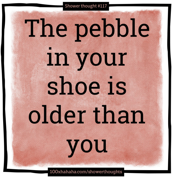 The pebble in your shoe is older than you