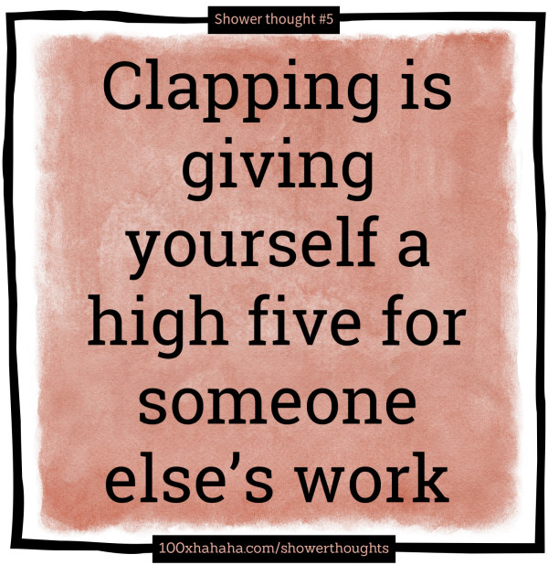 Clapping is giving yourself a high five for someone else's work