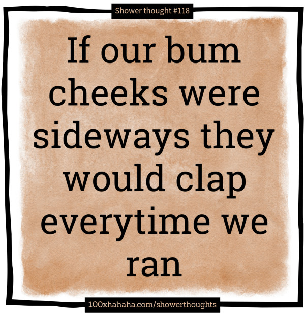 If our bum cheeks were sideways they would clap everytime we ran