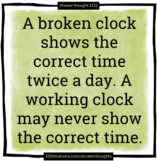 A broken clock shows the correct time twice a day. A working clock may never show the correct time.