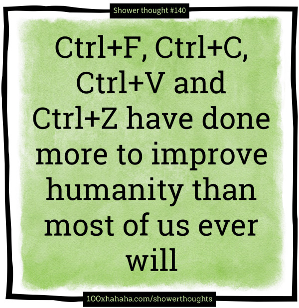 Ctrl+F, Ctrl+C, Ctrl+V and Ctrl+Z have done more to improve humanity than most of us ever will