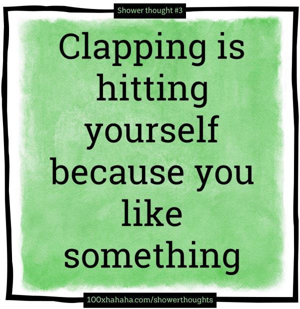Clapping is hitting yourself because you like something