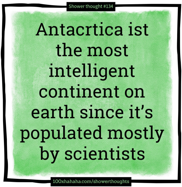 Antacrtica ist the most intelligent continent on earth since it's populated mostly by scientists