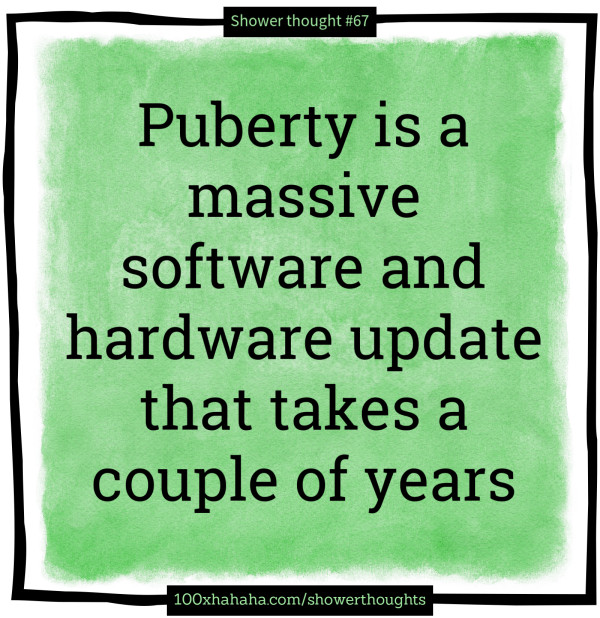 Puberty is a massive software and hardware update that takes a couple of years
