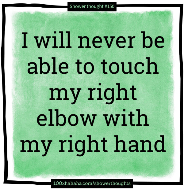 I will never be able to touch my right elbow with my right hand